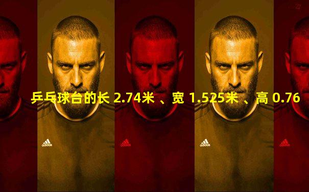 乒乓球台的长 2.74米 、宽 1.525米 、高 0.76米